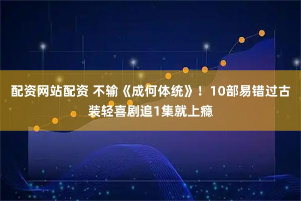 配资网站配资 不输《成何体统》！10部易错过古装轻喜剧追1集就上瘾