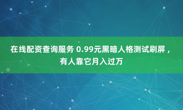 在线配资查询服务 0.99元黑暗人格测试刷屏 , 有人靠它月入过万