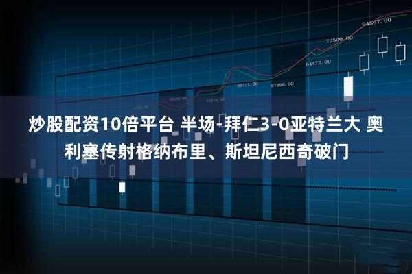 炒股配资10倍平台 半场-拜仁3-0亚特兰大 奥利塞传射格纳布里、斯坦尼西奇破门