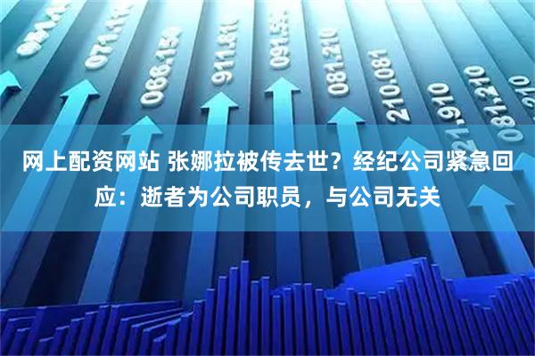 网上配资网站 张娜拉被传去世？经纪公司紧急回应：逝者为公司职员，与公司无关