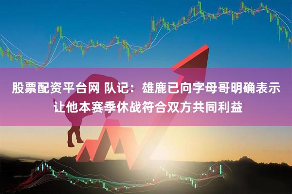 股票配资平台网 队记：雄鹿已向字母哥明确表示 让他本赛季休战符合双方共同利益