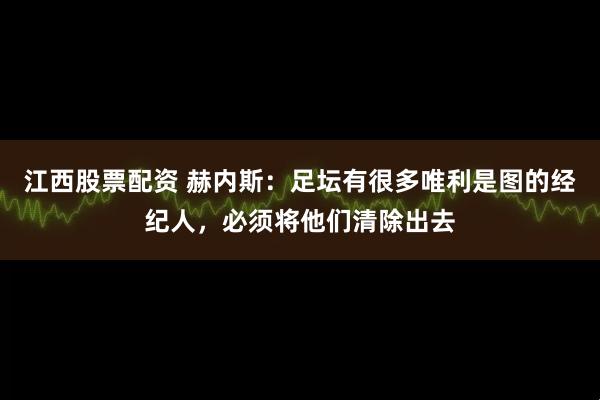 江西股票配资 赫内斯：足坛有很多唯利是图的经纪人，必须将他们清除出去