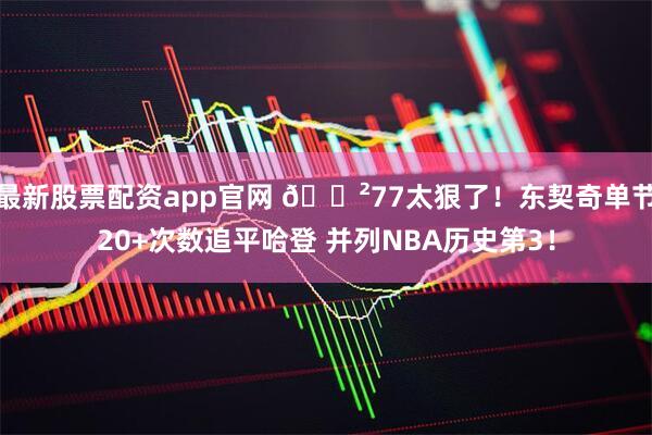 最新股票配资app官网 😲77太狠了！东契奇单节20+次数追平哈登 并列NBA历史第3！