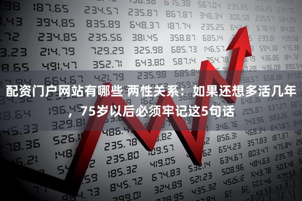 配资门户网站有哪些 两性关系：如果还想多活几年，75岁以后必须牢记这5句话