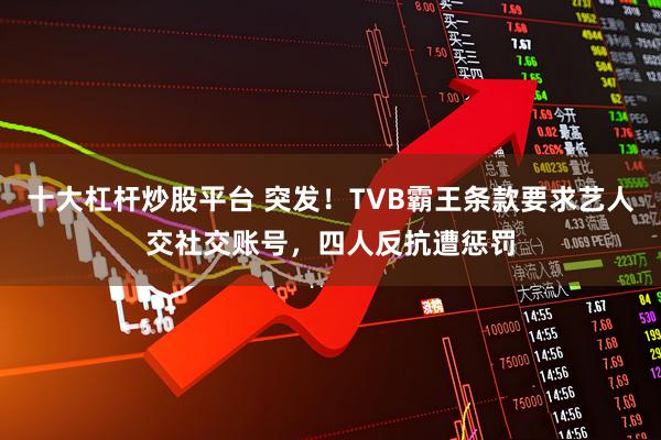 十大杠杆炒股平台 突发！TVB霸王条款要求艺人交社交账号，四人反抗遭惩罚