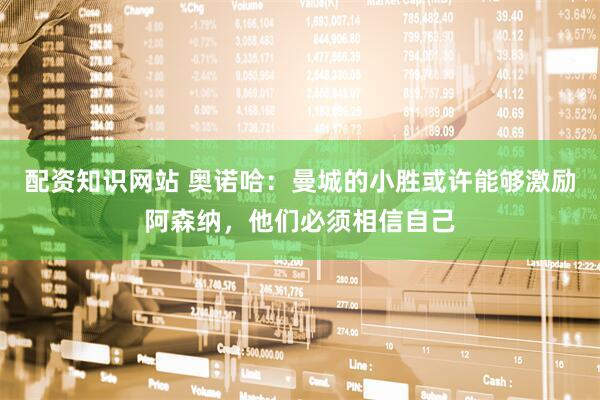 配资知识网站 奥诺哈：曼城的小胜或许能够激励阿森纳，他们必须相信自己