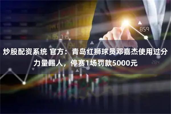炒股配资系统 官方：青岛红狮球员邓嘉杰使用过分力量踢人，停赛1场罚款5000元