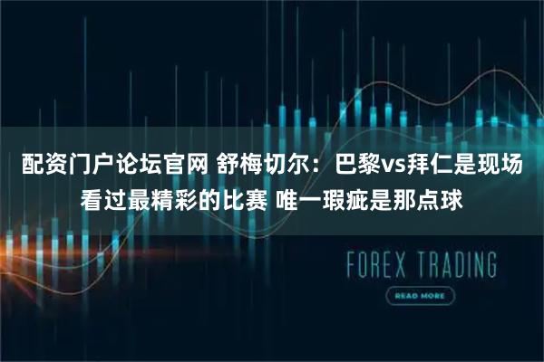 配资门户论坛官网 舒梅切尔：巴黎vs拜仁是现场看过最精彩的比赛 唯一瑕疵是那点球