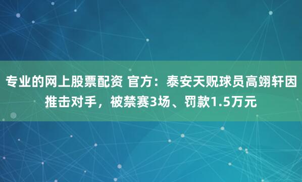 专业的网上股票配资 官方：泰安天贶球员高翊轩因推击对手，被禁赛3场、罚款1.5万元
