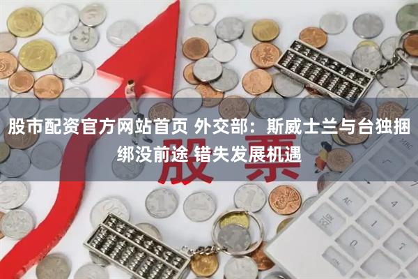 股市配资官方网站首页 外交部：斯威士兰与台独捆绑没前途 错失发展机遇