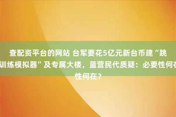 查配资平台的网站 台军要花5亿元新台币建“跳伞训练模拟器”及专属大楼，蓝营民代质疑：必要性何在？
